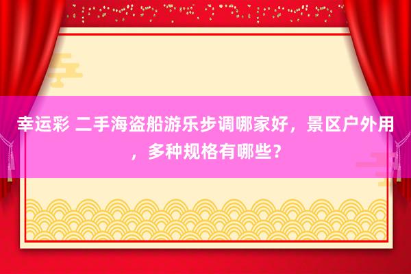 幸运彩 二手海盗船游乐步调哪家好，景区户外用，多种规格有哪些？