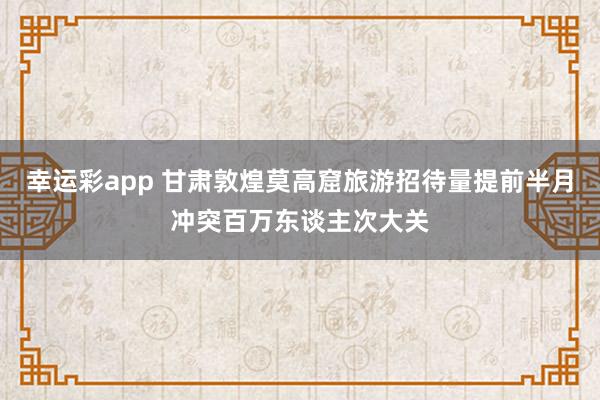 幸运彩app 甘肃敦煌莫高窟旅游招待量提前半月冲突百万东谈主次大关