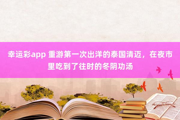 幸运彩app 重游第一次出洋的泰国清迈，在夜市里吃到了往时的冬阴功汤