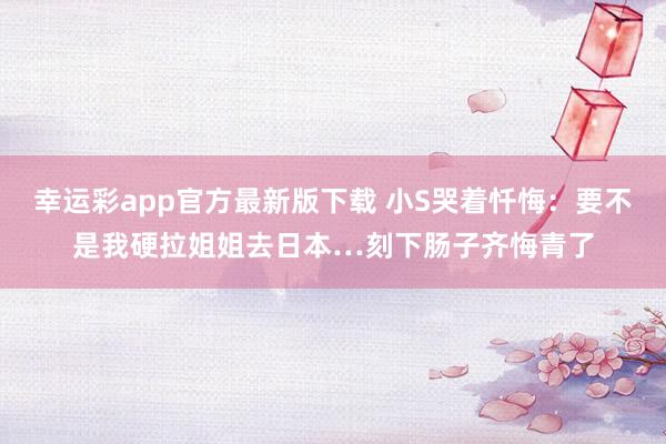 幸运彩app官方最新版下载 小S哭着忏悔：要不是我硬拉姐姐去日本…刻下肠子齐悔青了