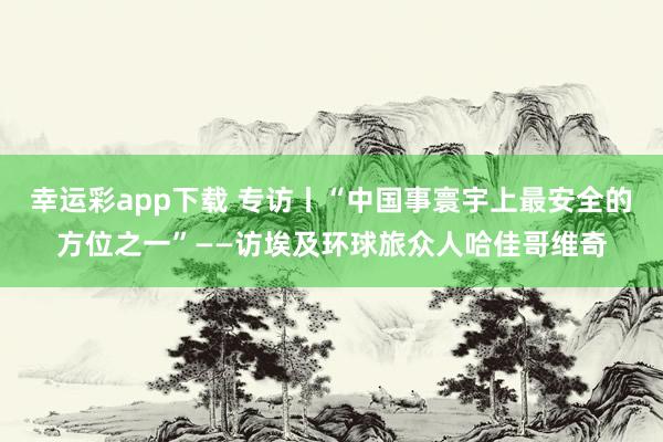 幸运彩app下载 专访丨“中国事寰宇上最安全的方位之一”——访埃及环球旅众人哈佳哥维奇