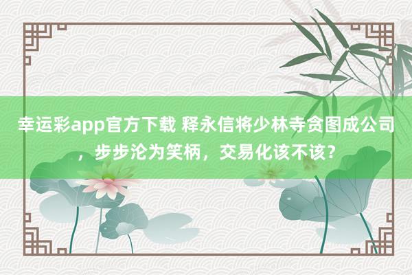幸运彩app官方下载 释永信将少林寺贪图成公司，步步沦为笑柄，交易化该不该？