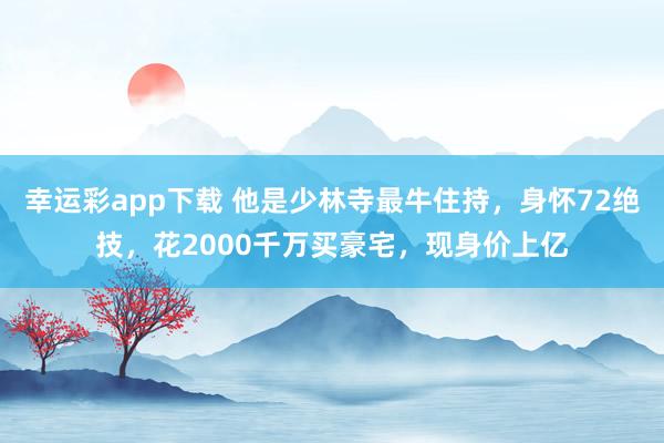 幸运彩app下载 他是少林寺最牛住持，身怀72绝技，花2000千万买豪宅，现身价上亿