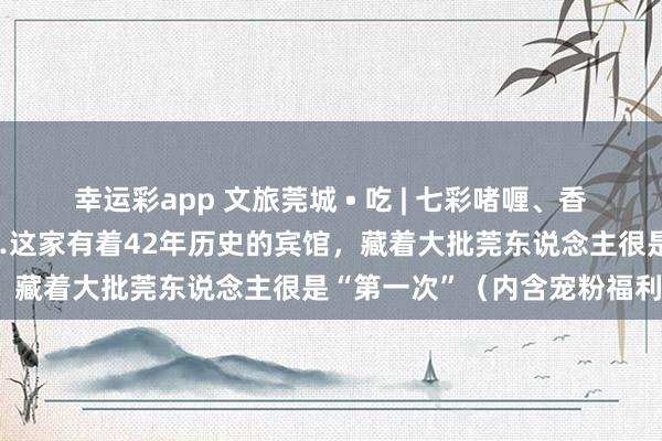 幸运彩app 文旅莞城 • 吃 | 七彩啫喱、香蕉船，还有谭松韵同款……这家有着42年历史的宾馆，藏着大批莞东说念主很是“第一次”（内含宠粉福利）