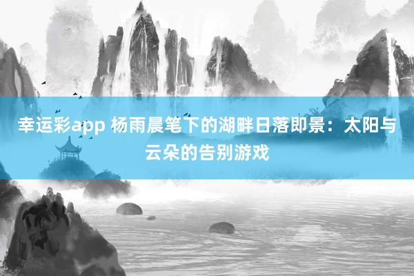 幸运彩app 杨雨晨笔下的湖畔日落即景：太阳与云朵的告别游戏