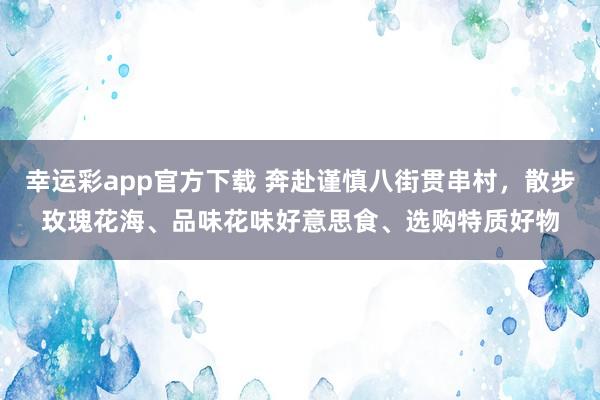 幸运彩app官方下载 奔赴谨慎八街贯串村，散步玫瑰花海、品味花味好意思食、选购特质好物