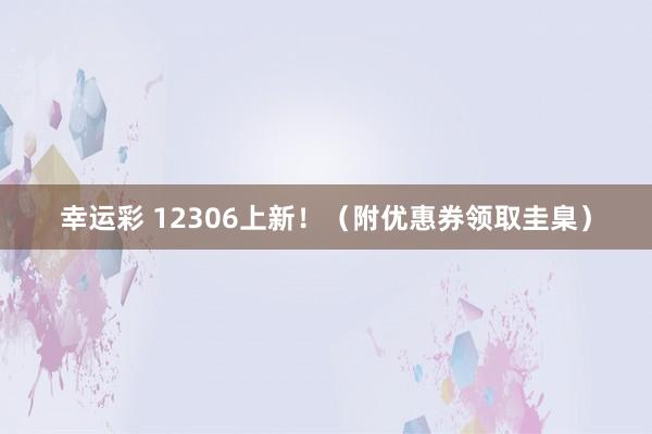 幸运彩 12306上新！（附优惠券领取圭臬）