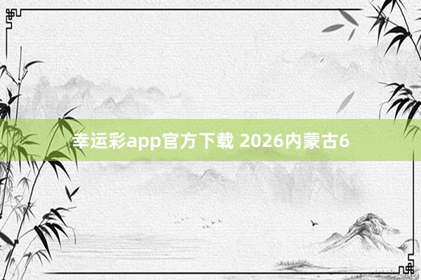 幸运彩app官方下载 2026内蒙古6