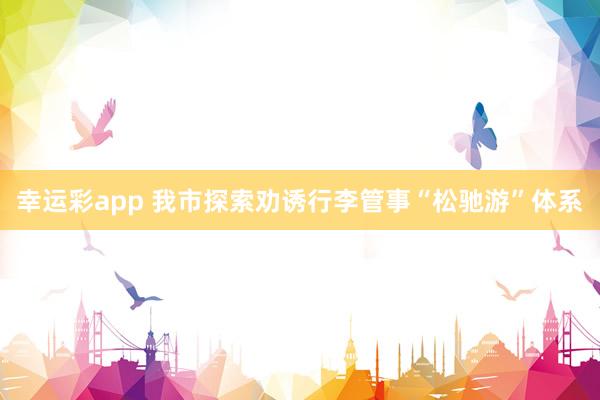 幸运彩app 我市探索劝诱行李管事“松驰游”体系