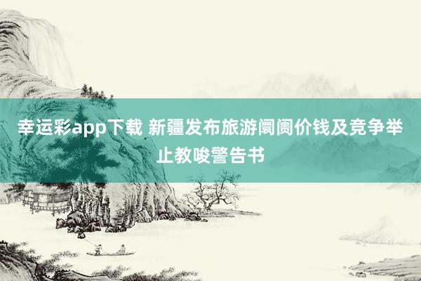 幸运彩app下载 新疆发布旅游阛阓价钱及竞争举止教唆警告书