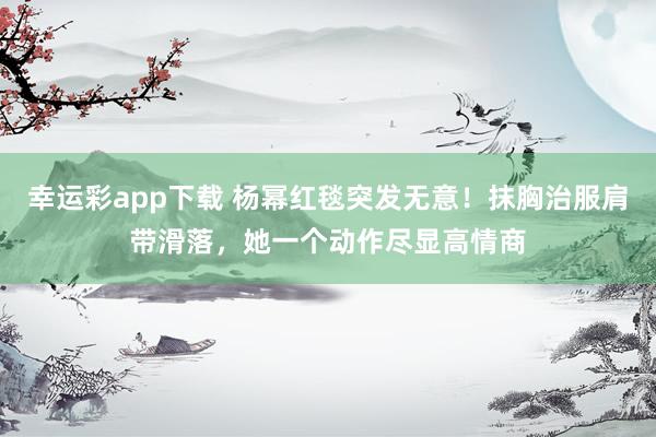 幸运彩app下载 杨幂红毯突发无意！抹胸治服肩带滑落，她一个动作尽显高情商