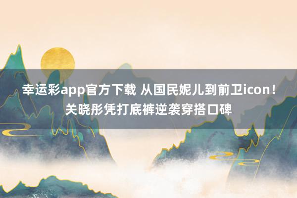 幸运彩app官方下载 从国民妮儿到前卫icon！关晓彤凭打底裤逆袭穿搭口碑