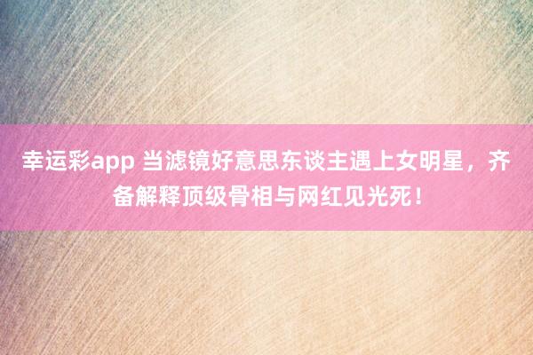 幸运彩app 当滤镜好意思东谈主遇上女明星，齐备解释顶级骨相与网红见光死！