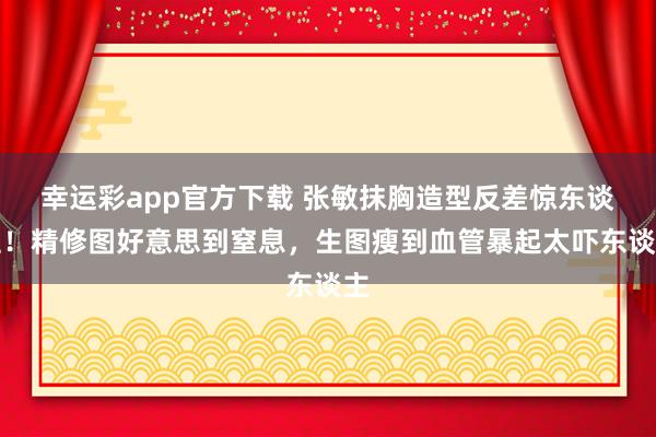 幸运彩app官方下载 张敏抹胸造型反差惊东谈主！精修图好意思到窒息，生图瘦到血管暴起太吓东谈主