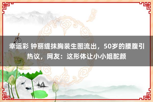 幸运彩 钟丽缇抹胸装生图流出，50岁的腰腹引热议，网友：这形体让小小姐酡颜