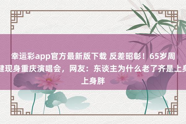 幸运彩app官方最新版下载 反差昭彰！65岁周华健现身重庆演唱会，网友：东谈主为什么老了齐是上身胖