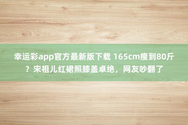 幸运彩app官方最新版下载 165cm瘦到80斤？宋祖儿红裙照膝盖卓绝，网友吵翻了
