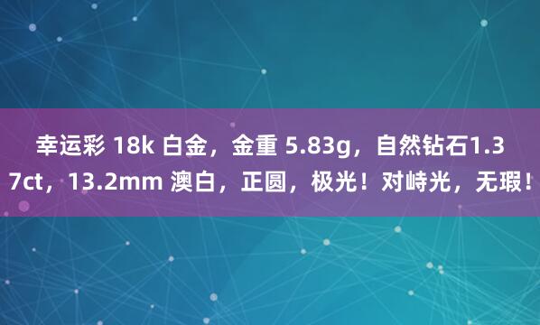 幸运彩 18k 白金，金重 5.83g，自然钻石1.37ct，13.2mm 澳白，正圆，极光！对峙光，无瑕！