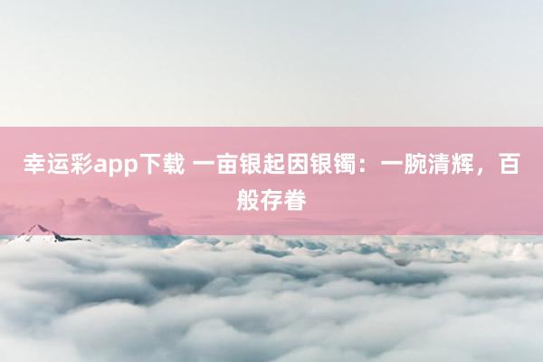 幸运彩app下载 一亩银起因银镯：一腕清辉，百般存眷