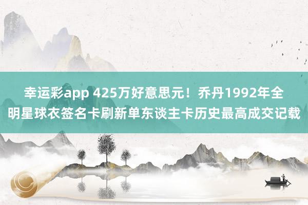 幸运彩app 425万好意思元！乔丹1992年全明星球衣签名卡刷新单东谈主卡历史最高成交记载