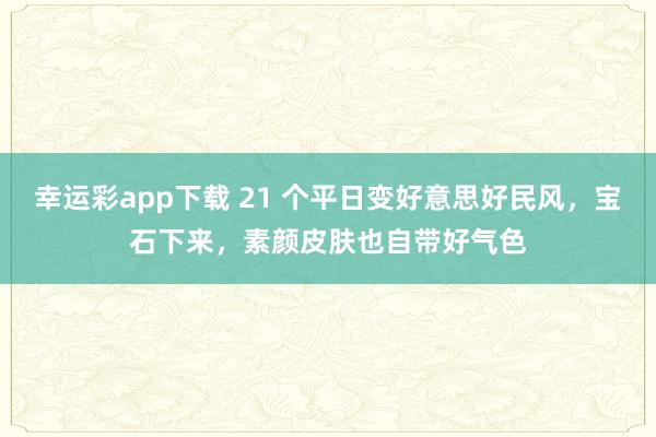幸运彩app下载 21 个平日变好意思好民风，宝石下来，素颜皮肤也自带好气色