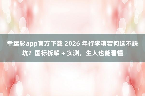 幸运彩app官方下载 2026 年行李箱若何选不踩坑？国标拆解 + 实测，生人也能看懂