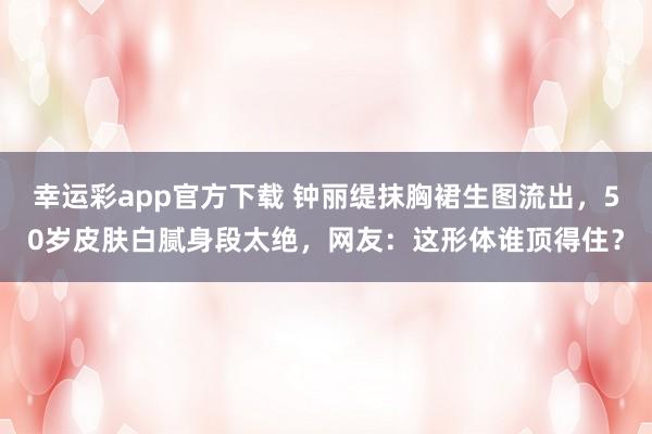 幸运彩app官方下载 钟丽缇抹胸裙生图流出，50岁皮肤白腻身段太绝，网友：这形体谁顶得住？
