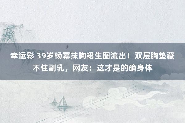 幸运彩 39岁杨幂抹胸裙生图流出！双层胸垫藏不住副乳，网友：这才是的确身体