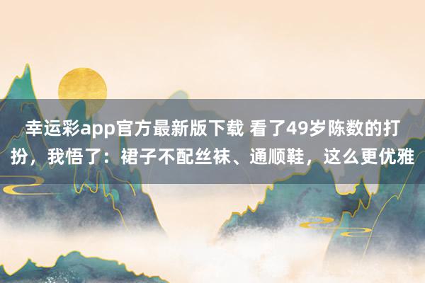 幸运彩app官方最新版下载 看了49岁陈数的打扮，我悟了：裙子不配丝袜、通顺鞋，这么更优雅