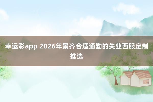 幸运彩app 2026年景齐合适通勤的失业西服定制推选