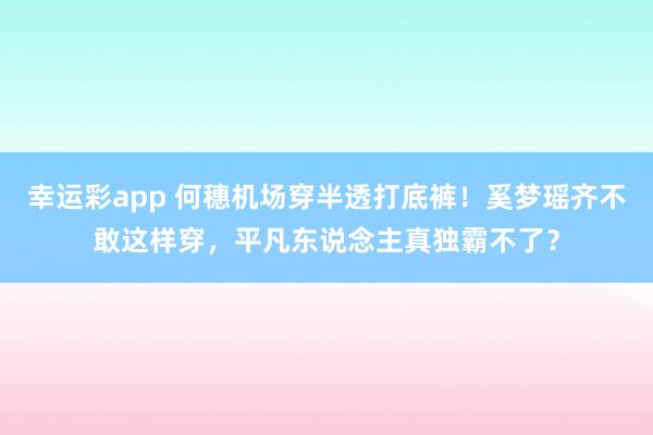 幸运彩app 何穗机场穿半透打底裤！奚梦瑶齐不敢这样穿，平凡东说念主真独霸不了？