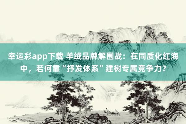 幸运彩app下载 羊绒品牌解围战：在同质化红海中，若何靠“抒发体系”建树专属竞争力？