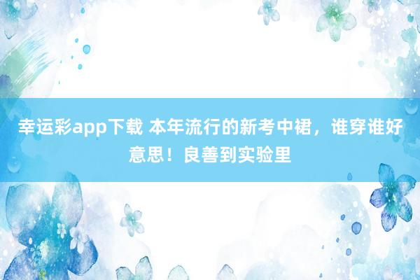 幸运彩app下载 本年流行的新考中裙，谁穿谁好意思！良善到实验里