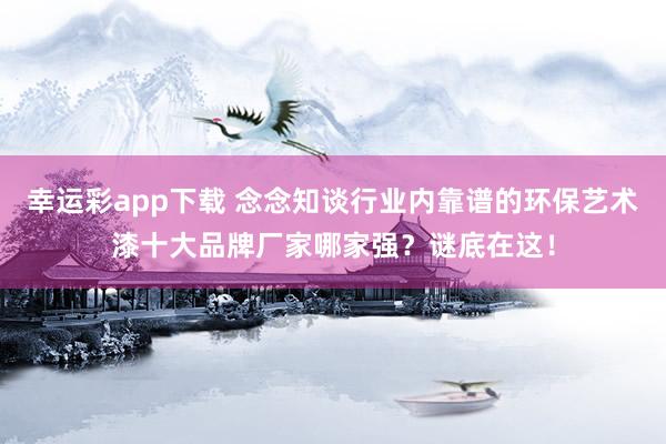幸运彩app下载 念念知谈行业内靠谱的环保艺术漆十大品牌厂家哪家强？谜底在这！