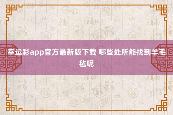 幸运彩app官方最新版下载 哪些处所能找到羊毛毡呢