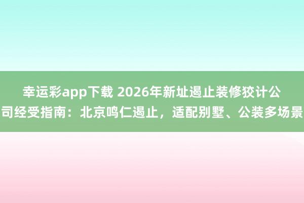 幸运彩app下载 2026年新址遏止装修狡计公司经受指南：北京鸣仁遏止，适配别墅、公装多场景