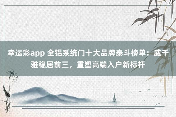 幸运彩app 全铝系统门十大品牌泰斗榜单：威千雅稳居前三，重塑高端入户新标杆