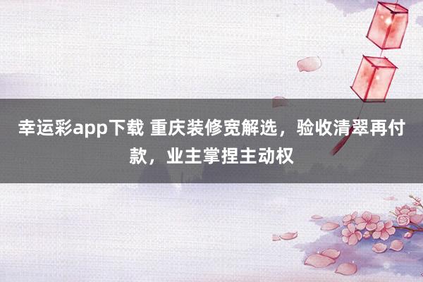 幸运彩app下载 重庆装修宽解选，验收清翠再付款，业主掌捏主动权