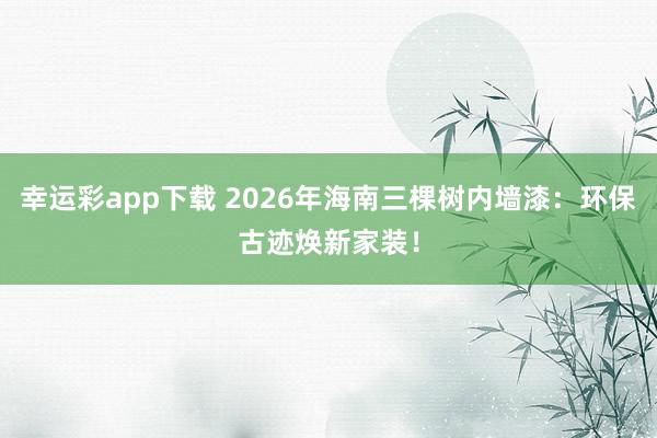 幸运彩app下载 2026年海南三棵树内墙漆：环保古迹焕新家装！