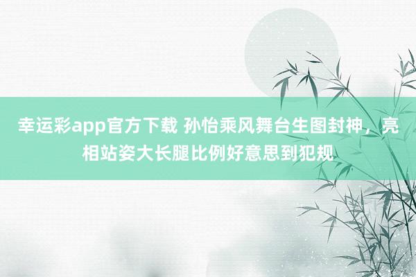 幸运彩app官方下载 孙怡乘风舞台生图封神，亮相站姿大长腿比例好意思到犯规