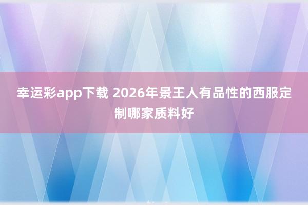 幸运彩app下载 2026年景王人有品性的西服定制哪家质料好