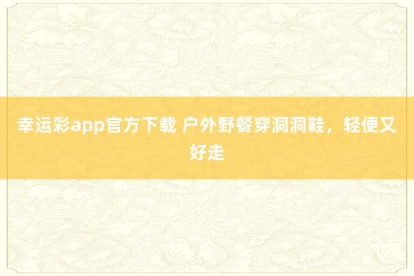 幸运彩app官方下载 户外野餐穿洞洞鞋，轻便又好走