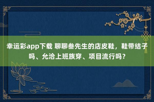 幸运彩app下载 聊聊叁先生的店皮鞋，鞋带结子吗、允洽上班族穿、项目流行吗？