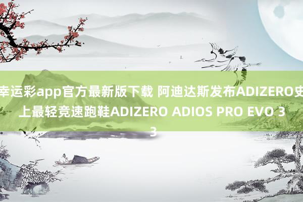 幸运彩app官方最新版下载 阿迪达斯发布ADIZERO史上最轻竞速跑鞋ADIZERO ADIOS PRO EVO 3