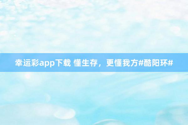 幸运彩app下载 懂生存，更懂我方#酷阳环#