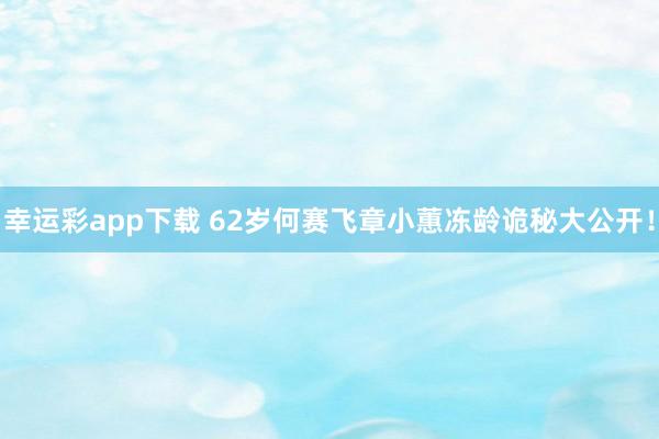 幸运彩app下载 62岁何赛飞章小蕙冻龄诡秘大公开！