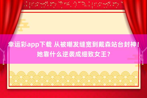 幸运彩app下载 从被嘲发缝宽到戴森站台封神！她靠什么逆袭成细致女王？
