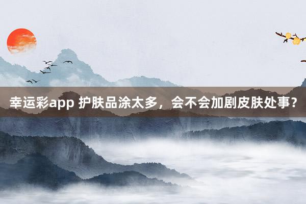 幸运彩app 护肤品涂太多，会不会加剧皮肤处事？