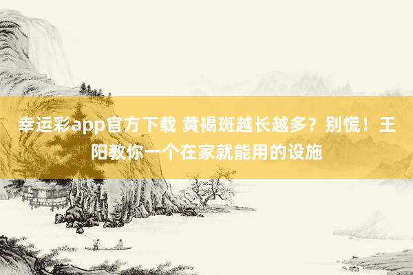 幸运彩app官方下载 黄褐斑越长越多？别慌！王阳教你一个在家就能用的设施