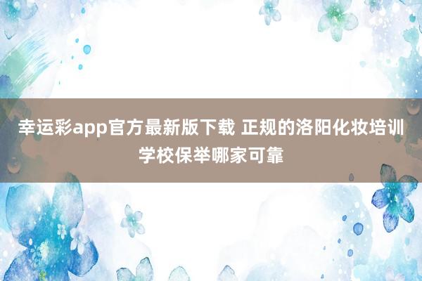 幸运彩app官方最新版下载 正规的洛阳化妆培训学校保举哪家可靠
